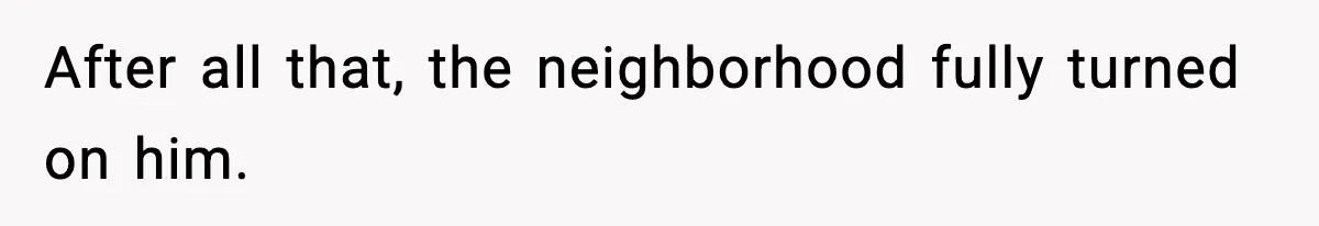 After all that, the neighborhood fully turned on him.