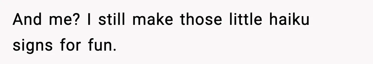 And me? I still make those little haiku signs for fun.