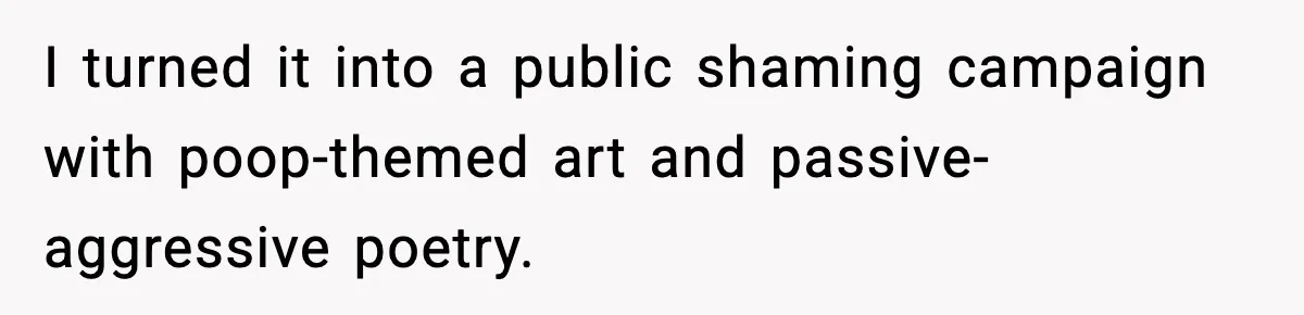 I turned it into a public shaming campaign with poop-themed art and passive-aggressive poetry.