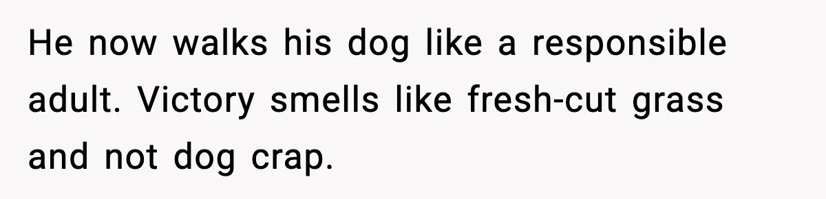 He now walks his dog like a responsible adult. Victory smells like fresh-cut grass and not dog crap.