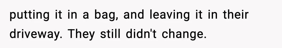 putting it in a bag, and leaving it in their driveway. They still didn't change.