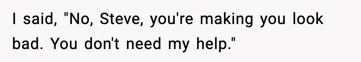 I said, "No, Steve, you're making you look bad. You don't need my help."