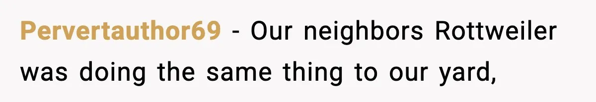 Pervertauthor69 − Our neighbors Rottweiler was doing the same thing to our yard,