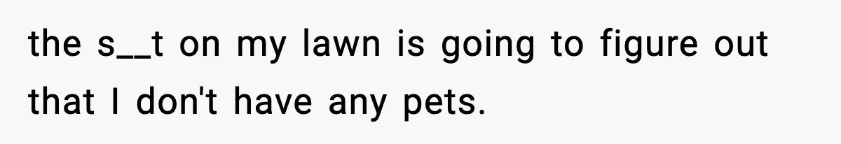 the s__t on my lawn is going to figure out that I don't have any pets.