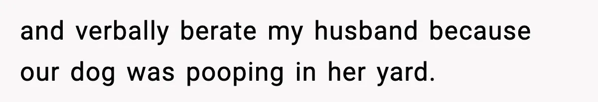 and verbally berate my husband because our dog was pooping in her yard.