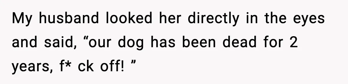 My husband looked her directly in the eyes and said, “our dog has been dead for 2 years, f* ck off! ”