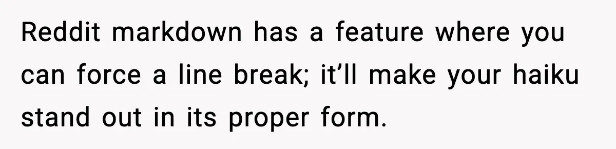 Reddit markdown has a feature where you can force a line break; it’ll make your haiku stand out in its proper form.