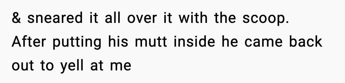 & sneared it all over it with the scoop. After putting his mutt inside he came back out to yell at me