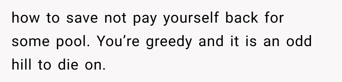 how to save not pay yourself back for some pool. You’re greedy and it is an odd hill to die on.