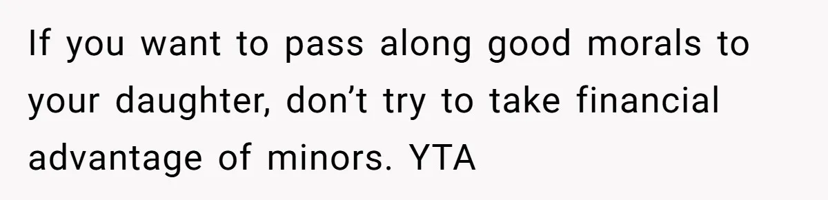 If you want to pass along good morals to your daughter, don’t try to take financial advantage of minors. YTA