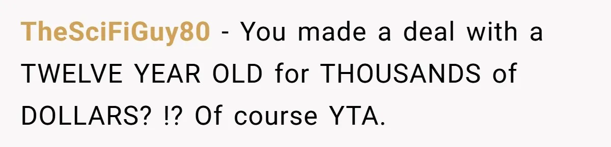 TheSciFiGuy80 − You made a deal with a TWELVE YEAR OLD for THOUSANDS of DOLLARS? !? Of course YTA.