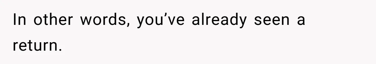 In other words, you’ve already seen a return.