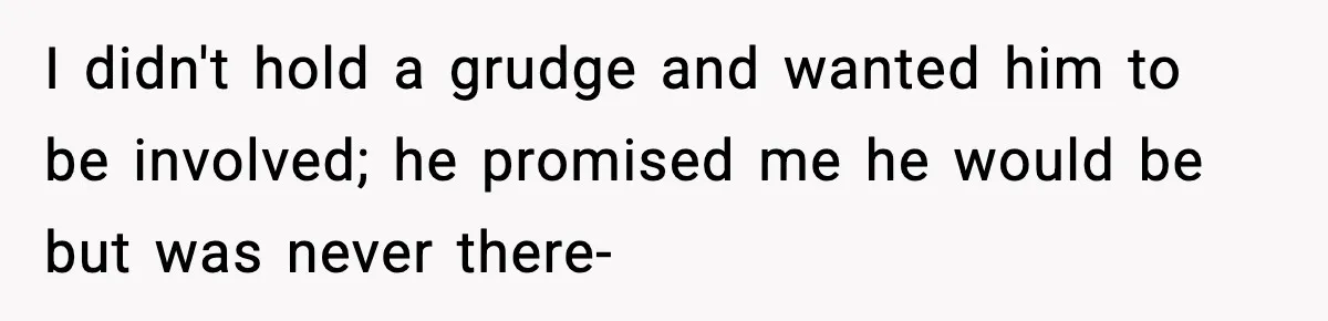 I didn't hold a grudge and wanted him to be involved; he promised me he would be but was never there-