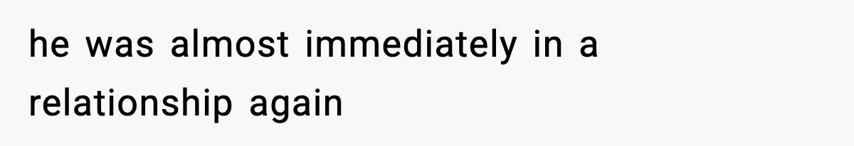 he was almost immediately in a relationship again