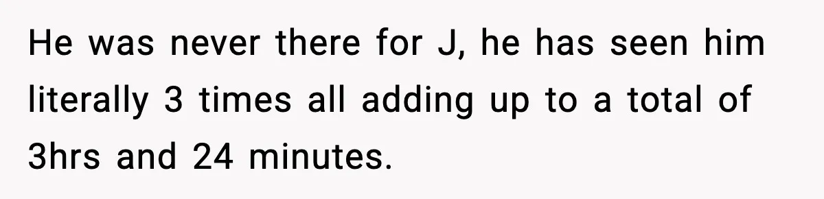 He was never there for J, he has seen him literally 3 times all adding up to a total of 3hrs and 24 minutes.
