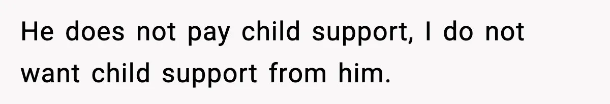 He does not pay child support, I do not want child support from him.