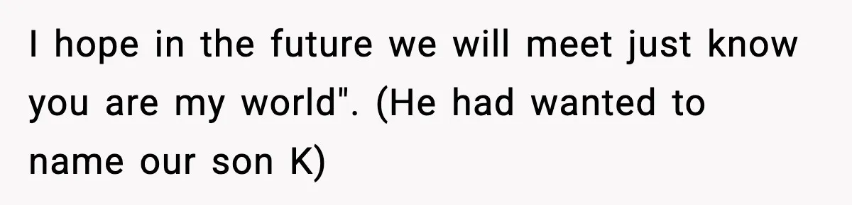 I hope in the future we will meet just know you are my world". (He had wanted to name our son K)