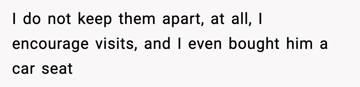 I do not keep them apart, at all, I encourage visits, and I even bought him a car seat