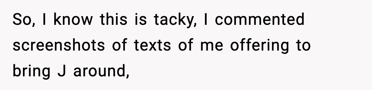 So, I know this is tacky, I commented screenshots of texts of me offering to bring J around,