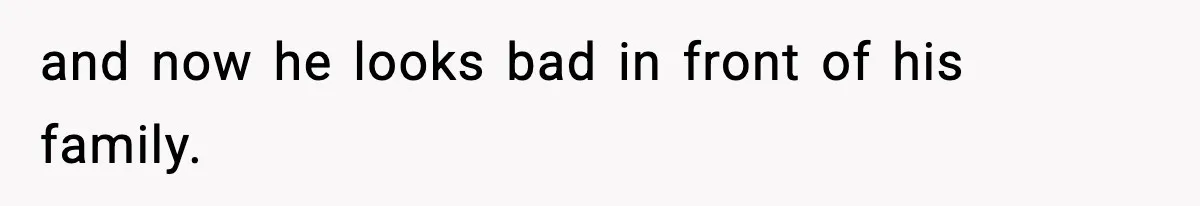 and now he looks bad in front of his family.