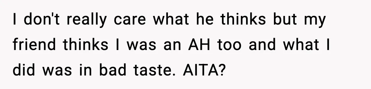 I don't really care what he thinks but my friend thinks I was an AH too and what I did was in bad taste. AITA?