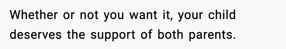 Whether or not you want it, your child deserves the support of both parents.