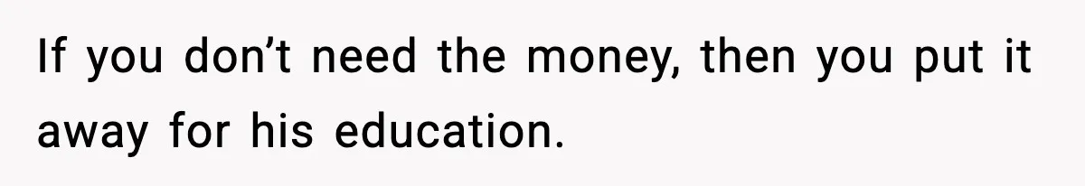If you don’t need the money, then you put it away for his education.
