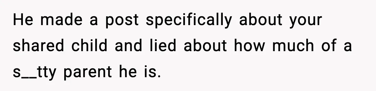 He made a post specifically about your shared child and lied about how much of a s__tty parent he is.