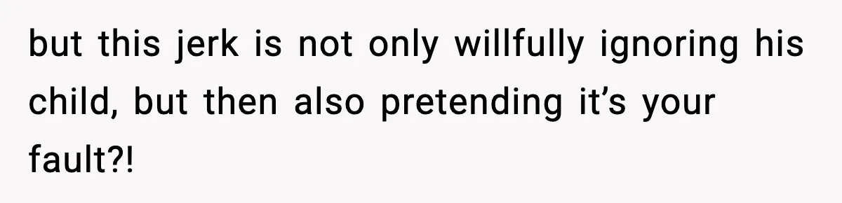 but this jerk is not only willfully ignoring his child, but then also pretending it’s your fault?!