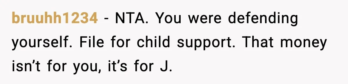 bruuhh1234 − NTA. You were defending yourself. File for child support. That money isn’t for you, it’s for J.