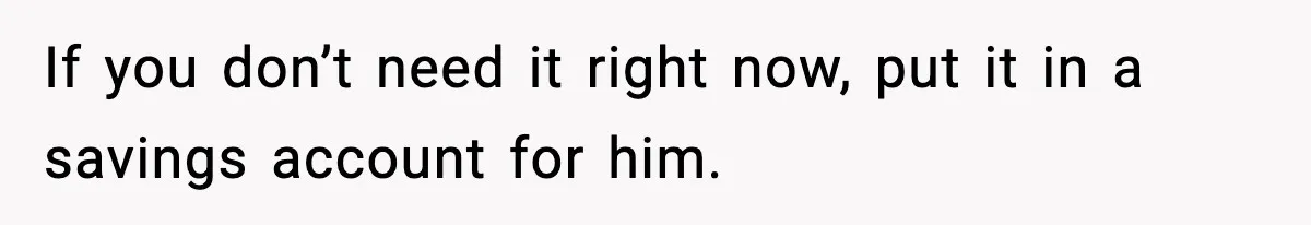 If you don’t need it right now, put it in a savings account for him.