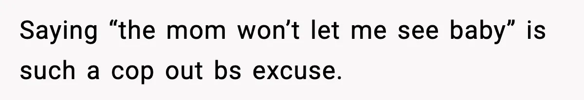 Saying “the mom won’t let me see baby” is such a cop out bs excuse.