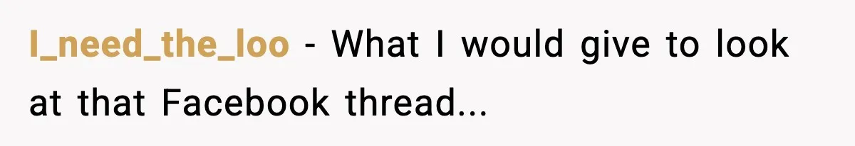 I_need_the_loo − What I would give to look at that Facebook thread...