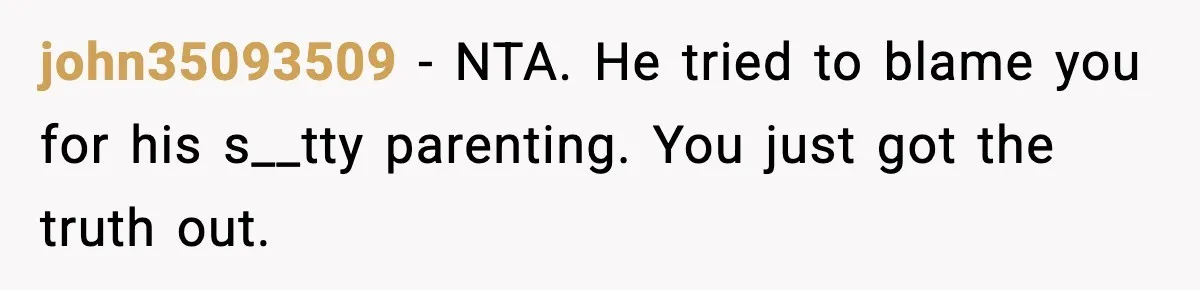 john35093509 − NTA. He tried to blame you for his s__tty parenting. You just got the truth out.