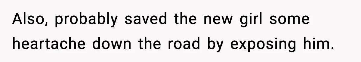 Also, probably saved the new girl some heartache down the road by exposing him.