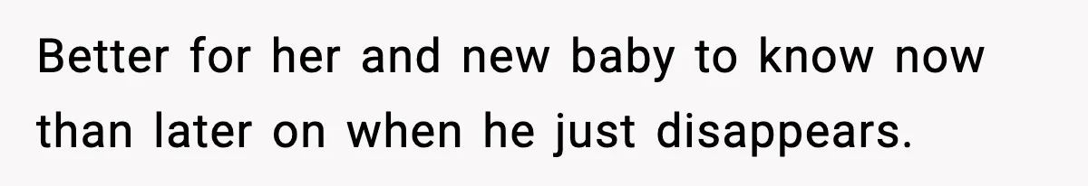Better for her and new baby to know now than later on when he just disappears.