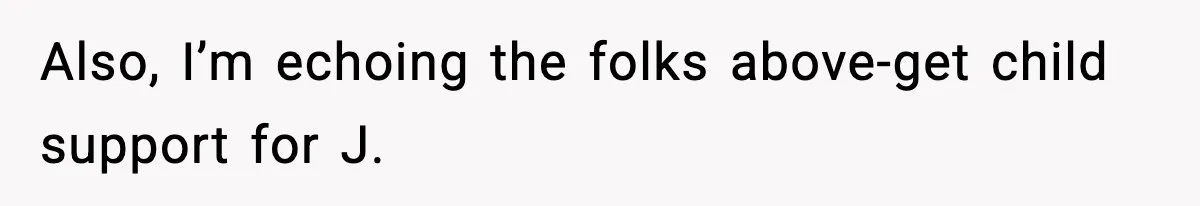 Also, I’m echoing the folks above-get child support for J.
