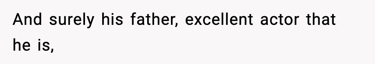 And surely his father, excellent actor that he is,