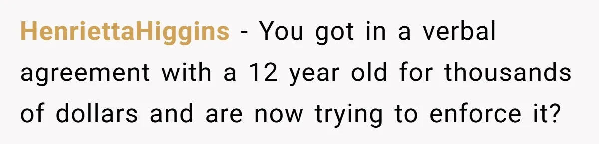 HenriettaHiggins − You got in a verbal agreement with a 12 year old for thousands of dollars and are now trying to enforce it?