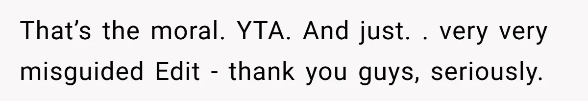 That’s the moral. YTA. And just. . very very misguided Edit - thank you guys, seriously.