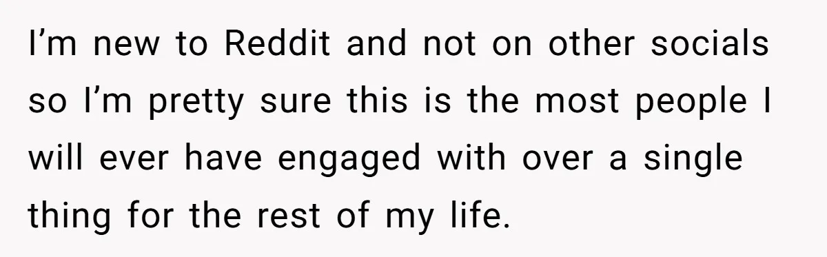 I’m new to Reddit and not on other socials so I’m pretty sure this is the most people I will ever have engaged with over a single thing for the...