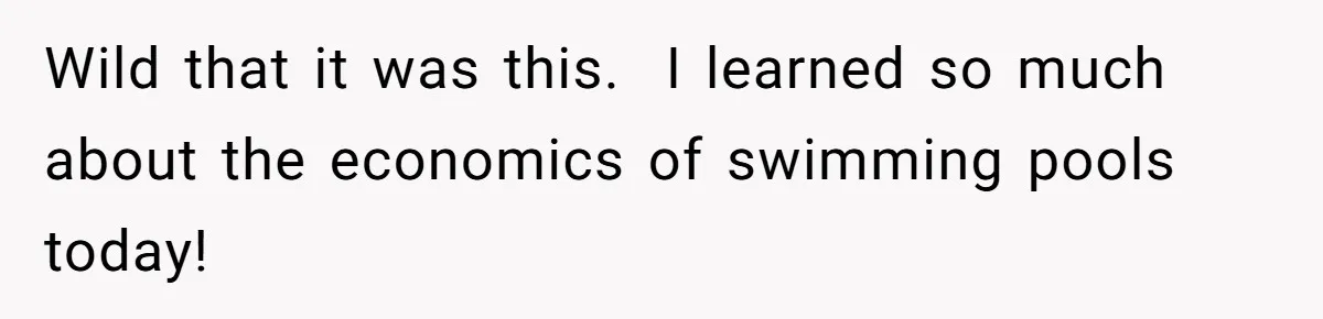 Wild that it was this.  I learned so much about the economics of swimming pools today!