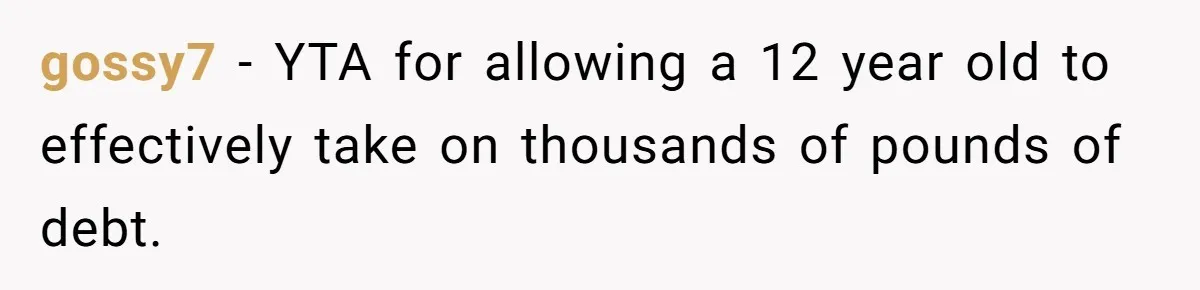 gossy7 − YTA for allowing a 12 year old to effectively take on thousands of pounds of debt.