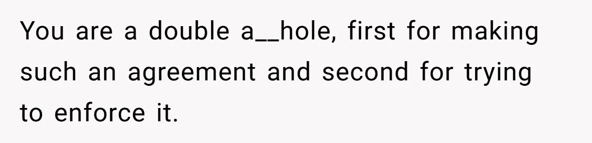 You are a double a__hole, first for making such an agreement and second for trying to enforce it.