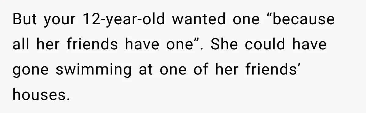 But your 12-year-old wanted one “because all her friends have one”. She could have gone swimming at one of her friends’ houses.