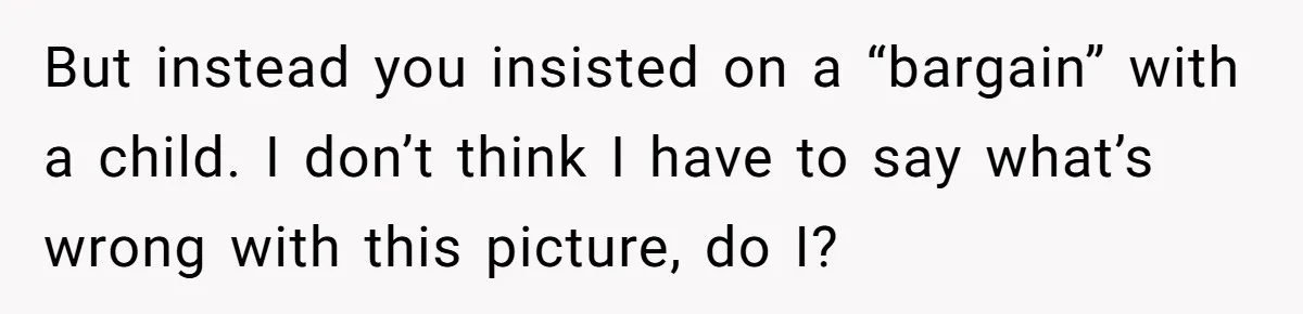 But instead you insisted on a “bargain” with a child. I don’t think I have to say what’s wrong with this picture, do I?