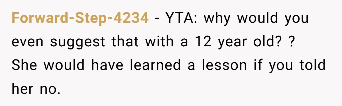 Forward-Step-4234 − YTA: why would you even suggest that with a 12 year old? ? She would have learned a lesson if you told her no.