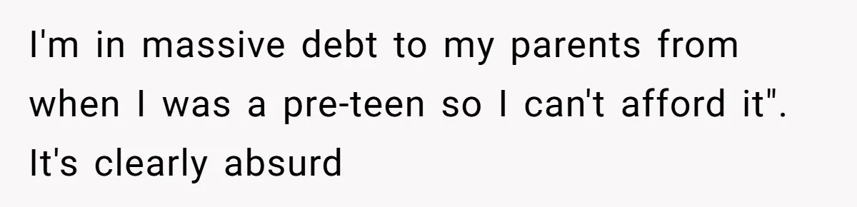 I'm in massive debt to my parents from when I was a pre-teen so I can't afford it". It's clearly absurd