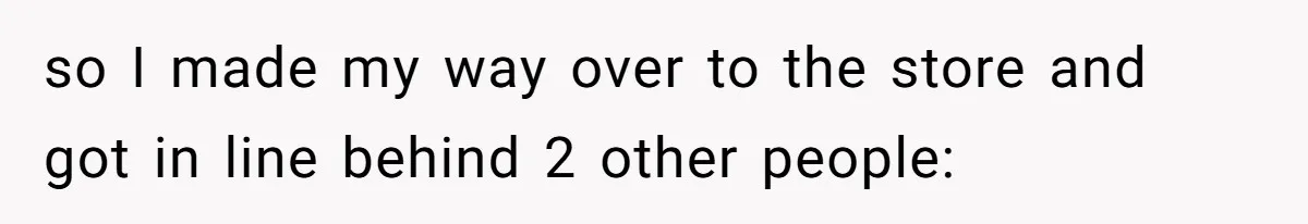 so I made my way over to the store and got in line behind 2 other people: