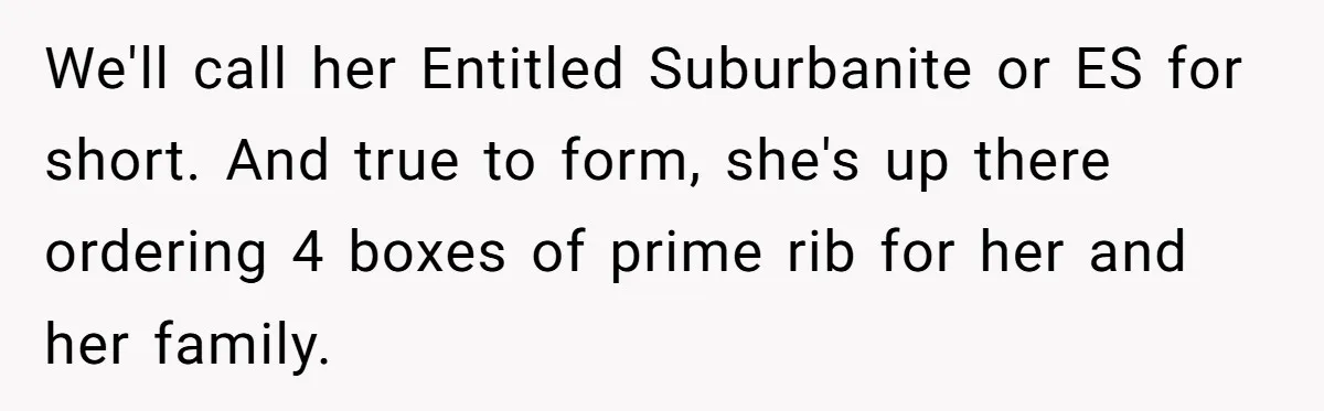 We'll call her Entitled Suburbanite or ES for short. And true to form, she's up there ordering 4 boxes of prime rib for her and her family.